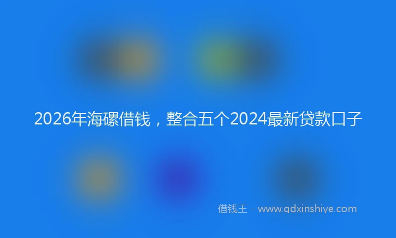 2026年海磥借钱，整合五个2024最新贷款口子