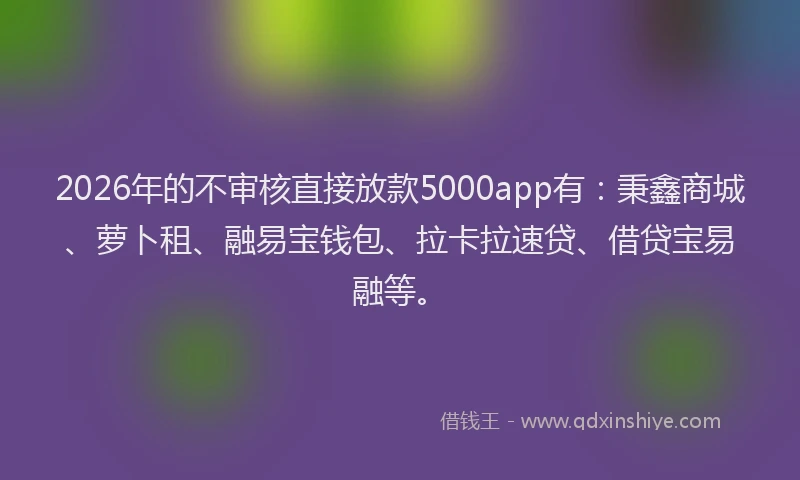 2026年的不审核直接放款5000app有：秉鑫商城、萝卜租、融易宝钱包、拉卡拉速贷、借贷宝易融等。
