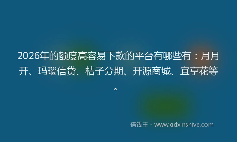 2026年的额度高容易下款的平台有哪些有：月月开、玛瑙信贷、桔子分期、开源商城、宜享花等。