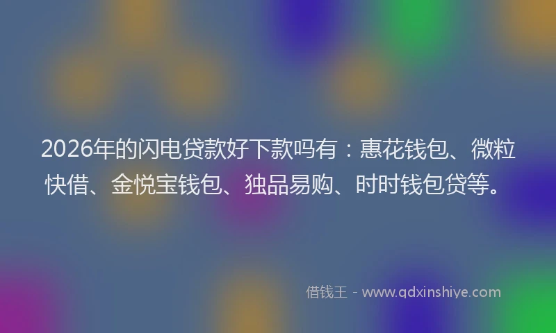 2026年的闪电贷款好下款吗有：惠花钱包、微粒快借、金悦宝钱包、独品易购、时时钱包贷等。