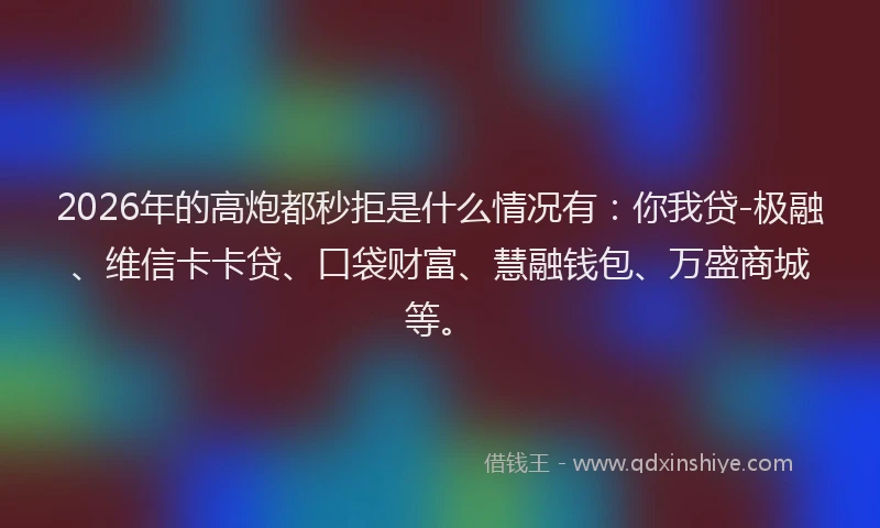 2026年的高炮都秒拒是什么情况有：你我贷-极融、维信卡卡贷、口袋财富、慧融钱包、万盛商城等。