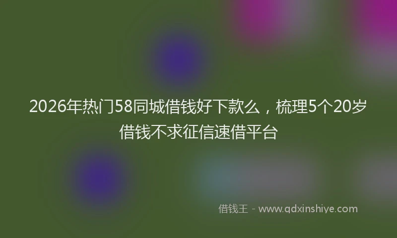 2026年热门58同城借钱好下款么，梳理5个20岁借钱不求征信速借平台