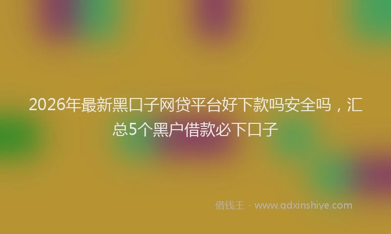 2026年最新黑口子网贷平台好下款吗安全吗，汇总5个黑户借款必下口子