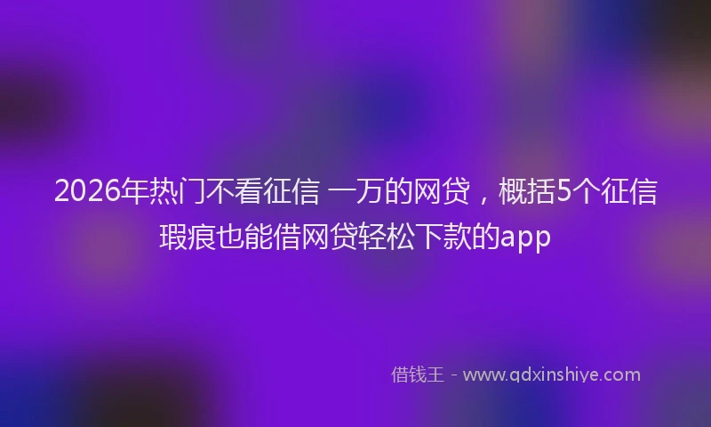 2026年热门不看征信 一万的网贷，概括5个征信瑕疵也能借网贷轻松下款的app