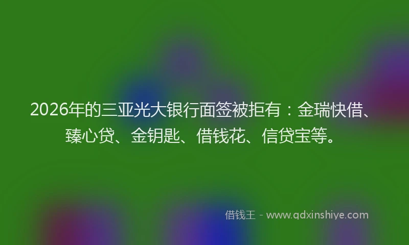 2026年的三亚光大银行面签被拒有：金瑞快借、臻心贷、金钥匙、借钱花、信贷宝等。