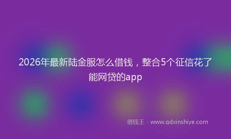 2026年最新陆金服怎么借钱，整合5个征信花了能网贷的app