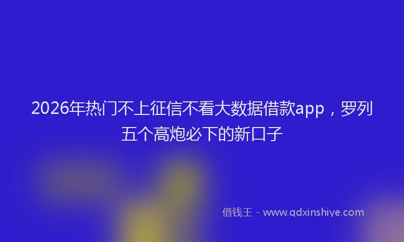 2026年热门不上征信不看大数据借款app，罗列五个高炮必下的新口子