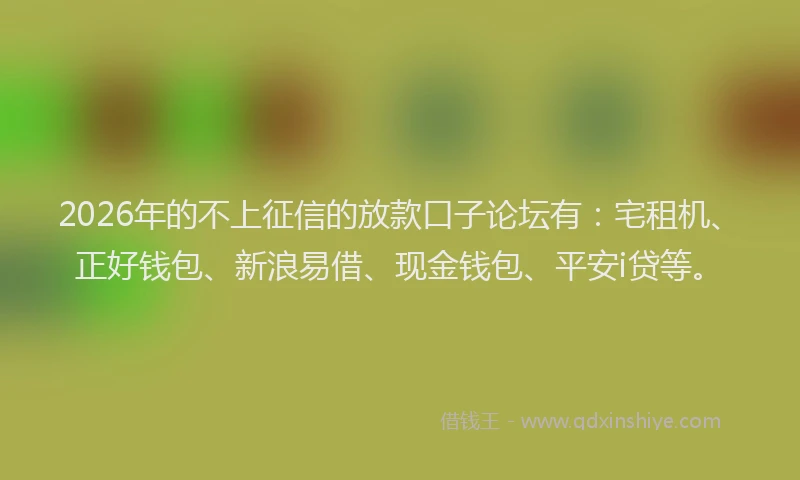 2026年的不上征信的放款口子论坛有：宅租机、正好钱包、新浪易借、现金钱包、平安i贷等。