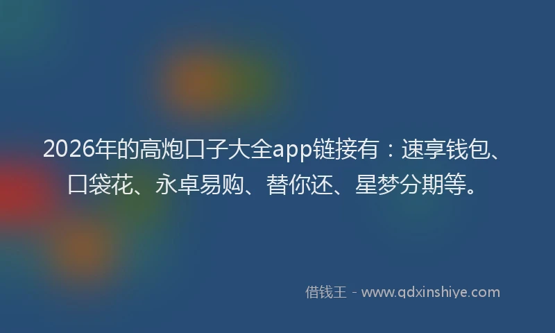 2026年的高炮口子大全app链接有：速享钱包、口袋花、永卓易购、替你还、星梦分期等。