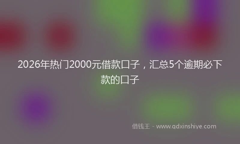 2026年热门2000元借款口子，汇总5个逾期必下款的口子