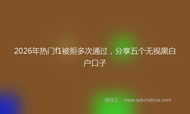 2026年热门f1被拒多次通过，分享五个无视黑白户口子