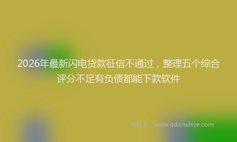 2026年最新闪电贷款征信不通过，整理五个综合评分不足有负债都能下款软件