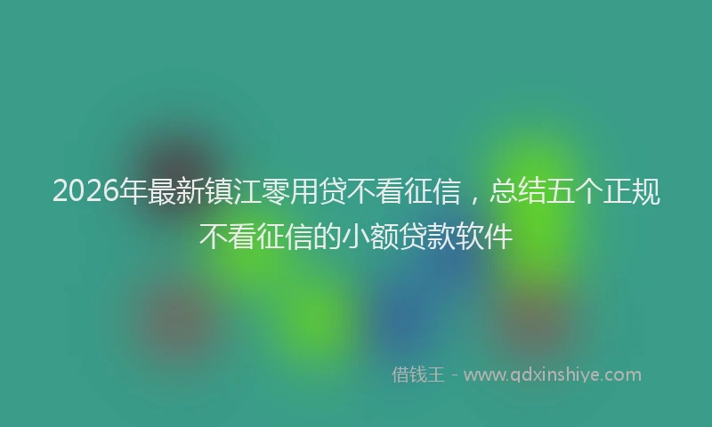 2026年最新镇江零用贷不看征信，总结五个正规不看征信的小额贷款软件