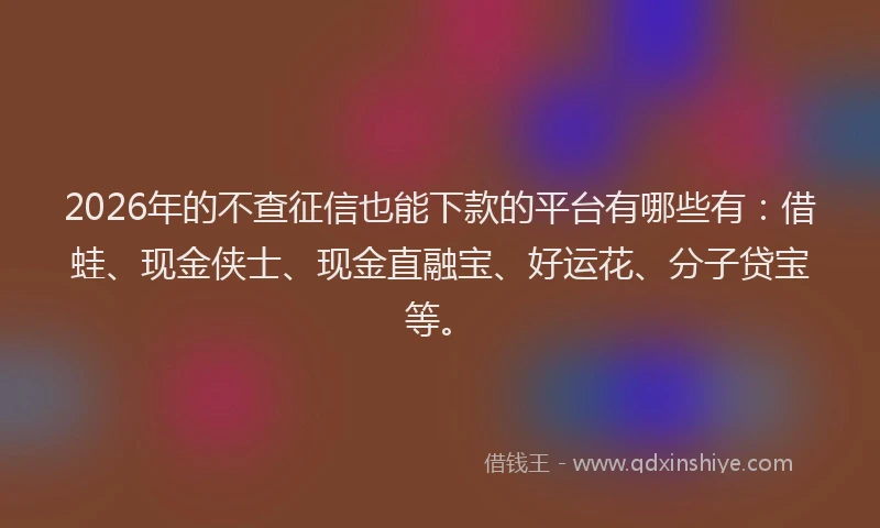 2026年的不查征信也能下款的平台有哪些有：借蛙、现金侠士、现金直融宝、好运花、分子贷宝等。