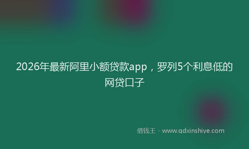 2026年最新阿里小额贷款app，罗列5个利息低的网贷口子
