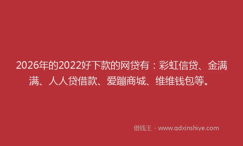 2026年的2022好下款的网贷有：彩虹信贷、金满满、人人贷借款、爱蹦商城、维维钱包等。