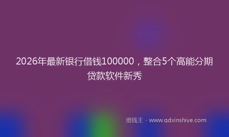 2026年最新银行借钱100000，整合5个高能分期贷款软件新秀
