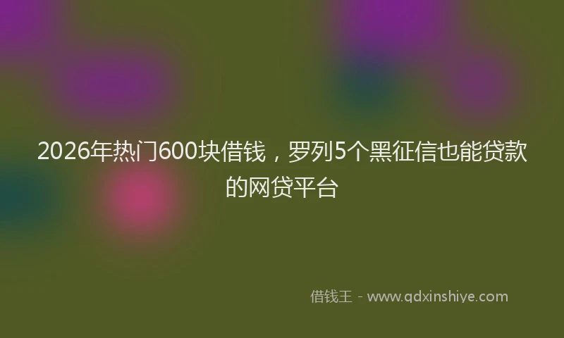 2026年热门600块借钱，罗列5个黑征信也能贷款的网贷平台