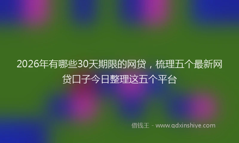 2026年有哪些30天期限的网贷，梳理五个最新网贷口子今日整理这五个平台