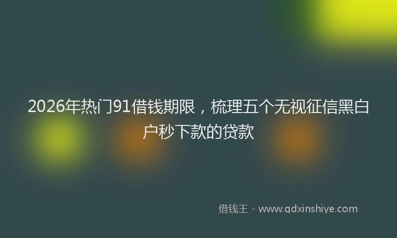 2026年热门91借钱期限，梳理五个无视征信黑白户秒下款的贷款