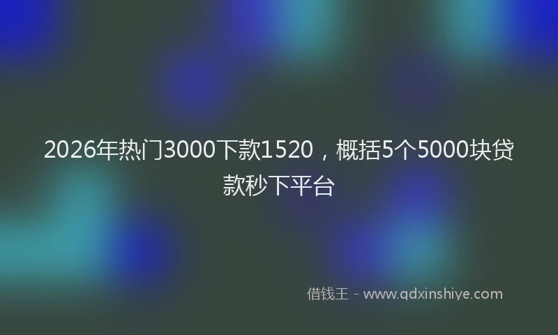 2026年热门3000下款1520，概括5个5000块贷款秒下平台