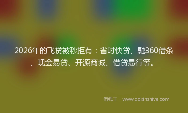 2026年的飞贷被秒拒有：省时快贷、融360借条、现金易贷、开源商城、借贷易行等。
