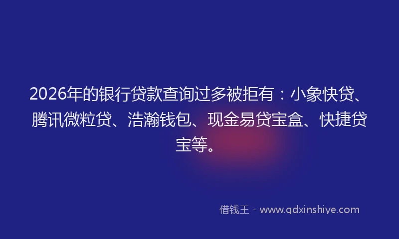 2026年的银行贷款查询过多被拒有：小象快贷、腾讯微粒贷、浩瀚钱包、现金易贷宝盒、快捷贷宝等。