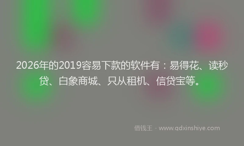 2026年的2019容易下款的软件有：易得花、读秒贷、白象商城、只从租机、信贷宝等。
