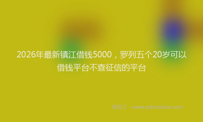 2026年最新镇江借钱5000，罗列五个20岁可以借钱平台不查征信的平台