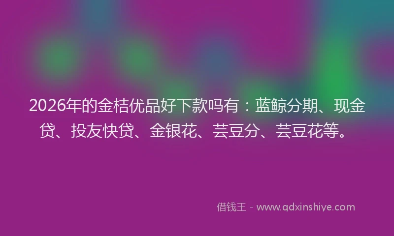 2026年的金桔优品好下款吗有：蓝鲸分期、现金贷、投友快贷、金银花、芸豆分、芸豆花等。