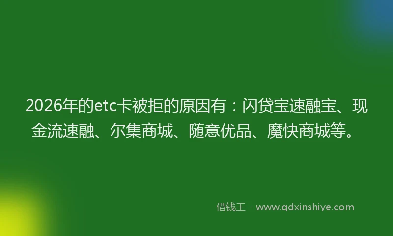2026年的etc卡被拒的原因有：闪贷宝速融宝、现金流速融、尔集商城、随意优品、魔快商城等。