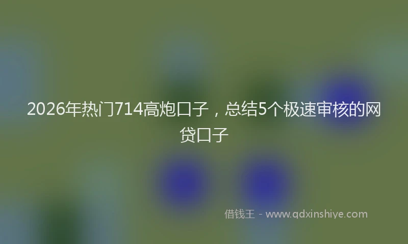 2026年热门714高炮口子，总结5个极速审核的网贷口子