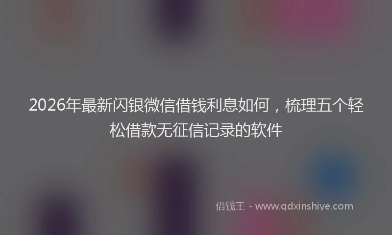 2026年最新闪银微信借钱利息如何，梳理五个轻松借款无征信记录的软件
