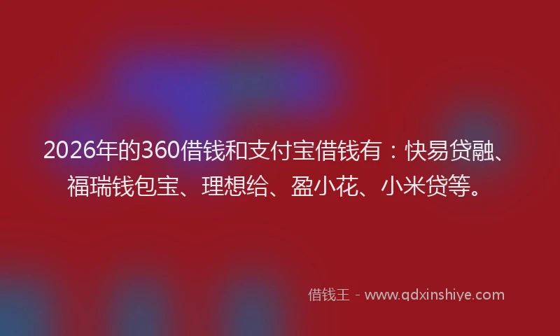 2026年的360借钱和支付宝借钱有：快易贷融、福瑞钱包宝、理想给、盈小花、小米贷等。