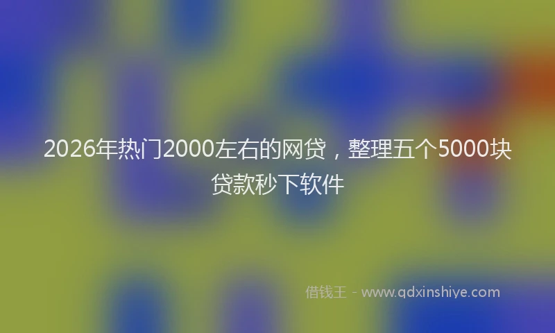 2026年热门2000左右的网贷，整理五个5000块贷款秒下软件