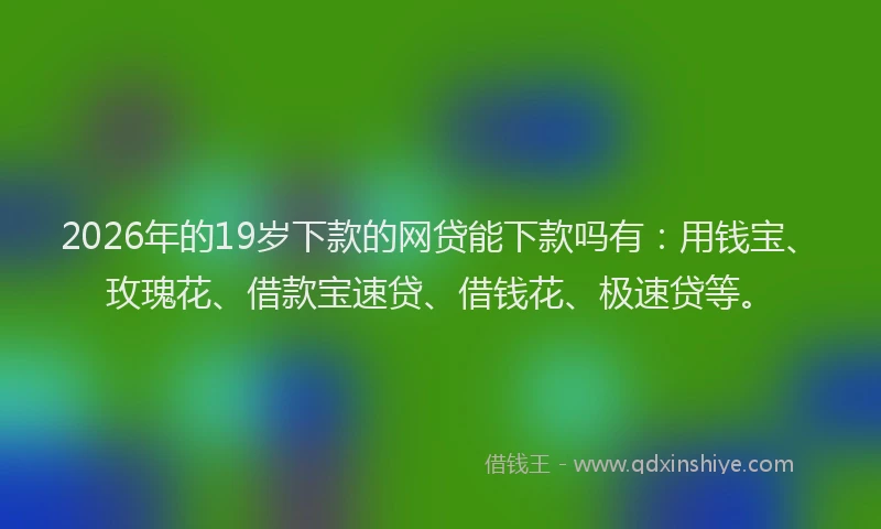 2026年的19岁下款的网贷能下款吗有：用钱宝、玫瑰花、借款宝速贷、借钱花、极速贷等。