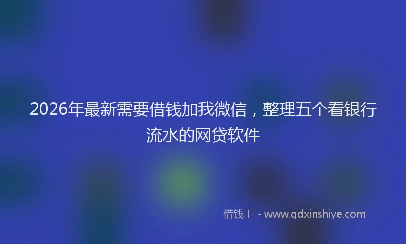 2026年最新需要借钱加我微信，整理五个看银行流水的网贷软件