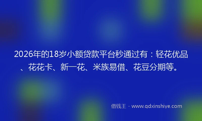 2026年的18岁小额贷款平台秒通过有：轻花优品、花花卡、新一花、米族易借、花豆分期等。