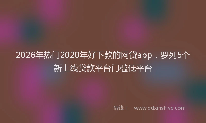 2026年热门2020年好下款的网贷app，罗列5个新上线贷款平台门槛低平台