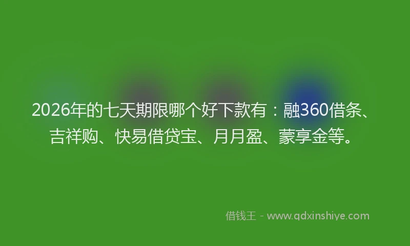 2026年的七天期限哪个好下款有：融360借条、吉祥购、快易借贷宝、月月盈、蒙享金等。