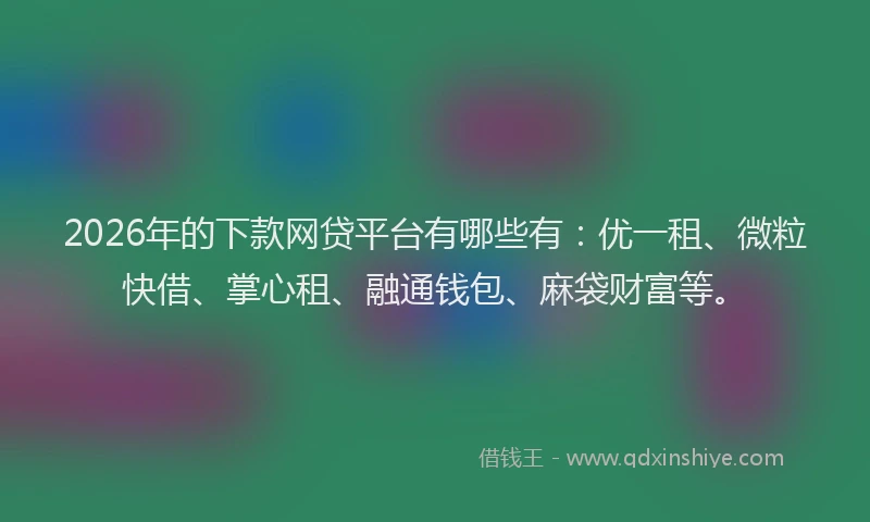 2026年的下款网贷平台有哪些有：优一租、微粒快借、掌心租、融通钱包、麻袋财富等。