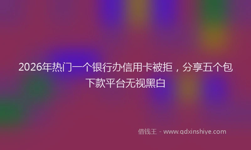 2026年热门一个银行办信用卡被拒，分享五个包下款平台无视黑白