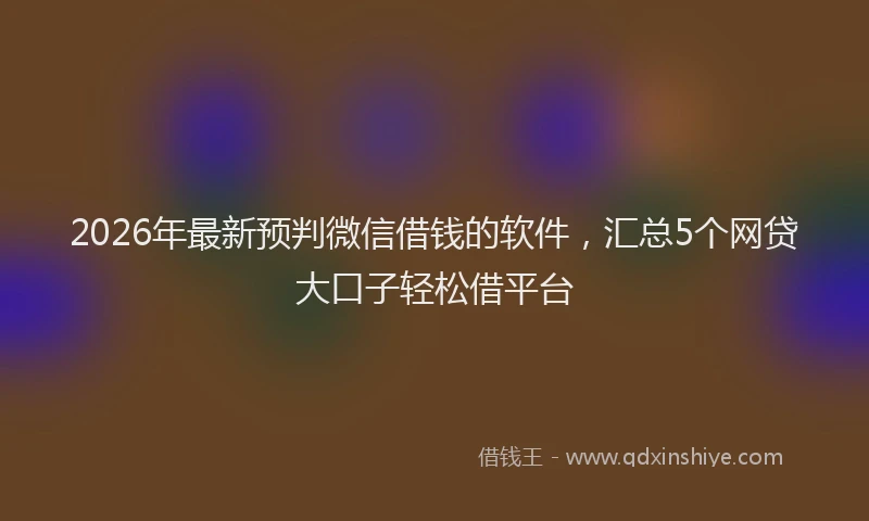 2026年最新预判微信借钱的软件，汇总5个网贷大口子轻松借平台