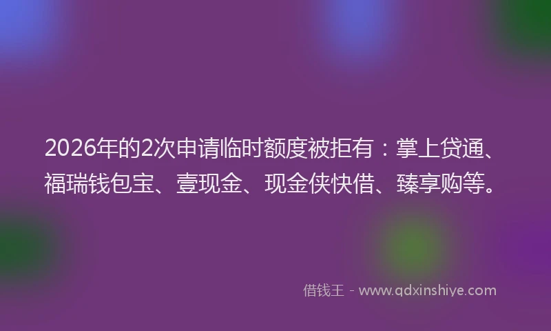 2026年的2次申请临时额度被拒有：掌上贷通、福瑞钱包宝、壹现金、现金侠快借、臻享购等。