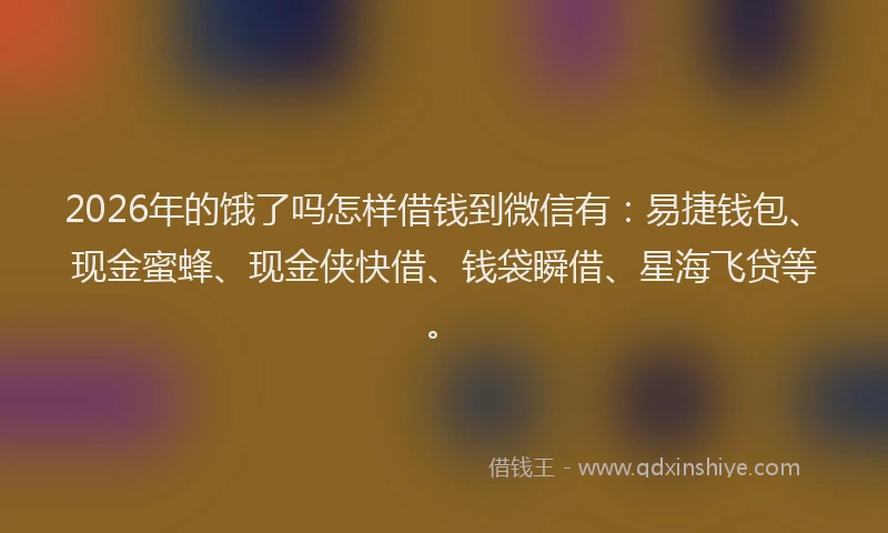 2026年的饿了吗怎样借钱到微信有：易捷钱包、现金蜜蜂、现金侠快借、钱袋瞬借、星海飞贷等。