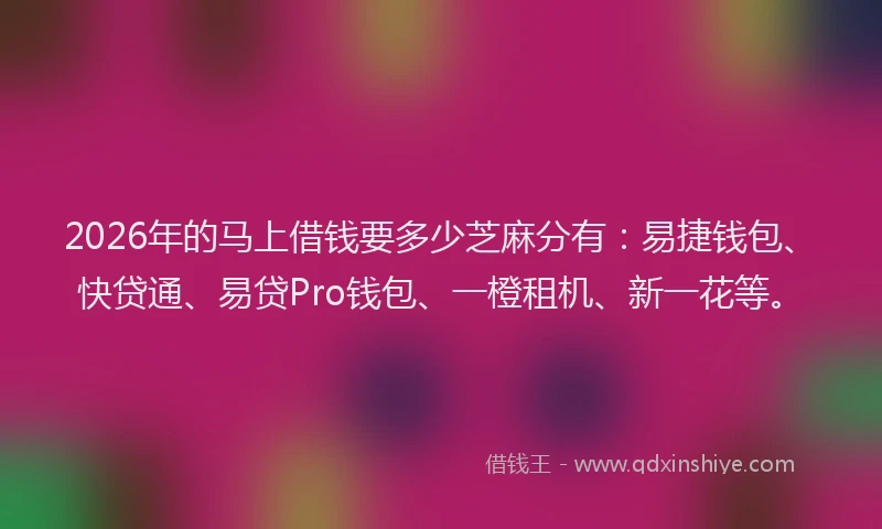 2026年的马上借钱要多少芝麻分有：易捷钱包、快贷通、易贷Pro钱包、一橙租机、新一花等。