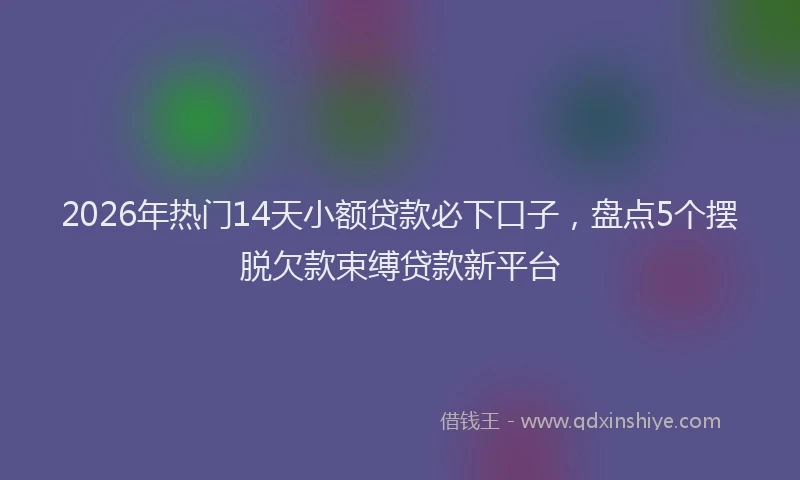 2026年热门14天小额贷款必下口子，盘点5个摆脱欠款束缚贷款新平台