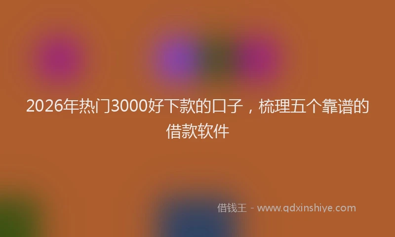 2026年热门3000好下款的口子，梳理五个靠谱的借款软件