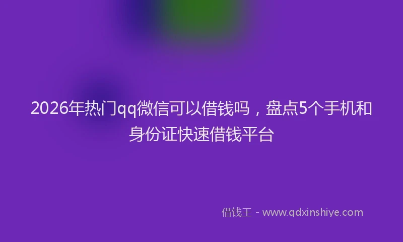 2026年热门qq微信可以借钱吗，盘点5个手机和身份证快速借钱平台