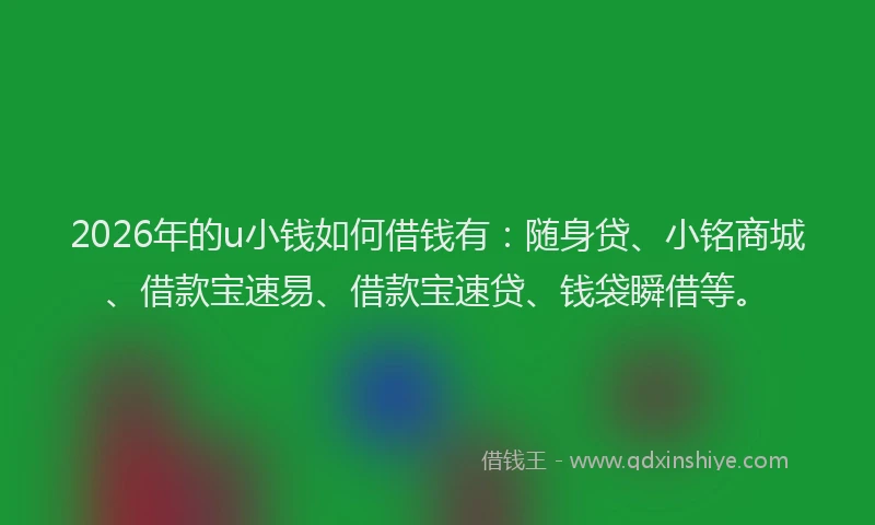 2026年的u小钱如何借钱有：随身贷、小铭商城、借款宝速易、借款宝速贷、钱袋瞬借等。